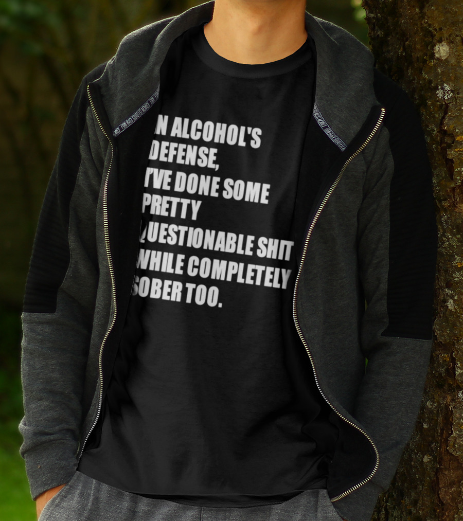 In Alcohol's Defense I've Done Some Pretty Questionable Shit While Completely Sober Too T-Shirt