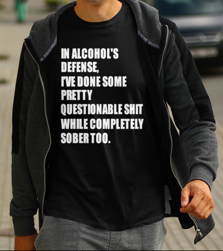 In Alcohol's Defense I've Done Some Pretty Questionable Shit While Completely Sober Too T-Shirt