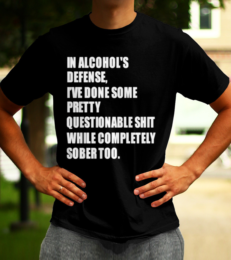 In Alcohol's Defense I've Done Some Pretty Questionable Shit While Completely Sober Too T-Shirt