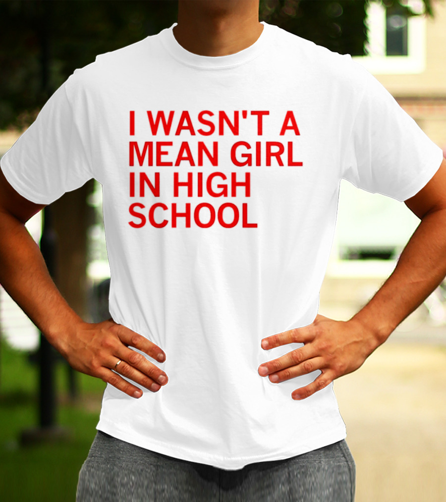 I Wasn't A Mean Girl In High School T-Shirt