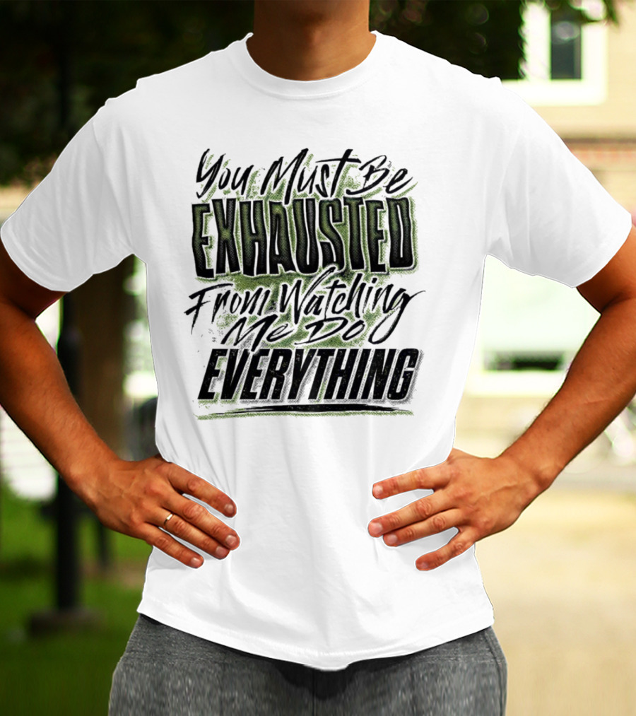 You Must Be Exhausted From Watching Me Do Everything T-Shirt