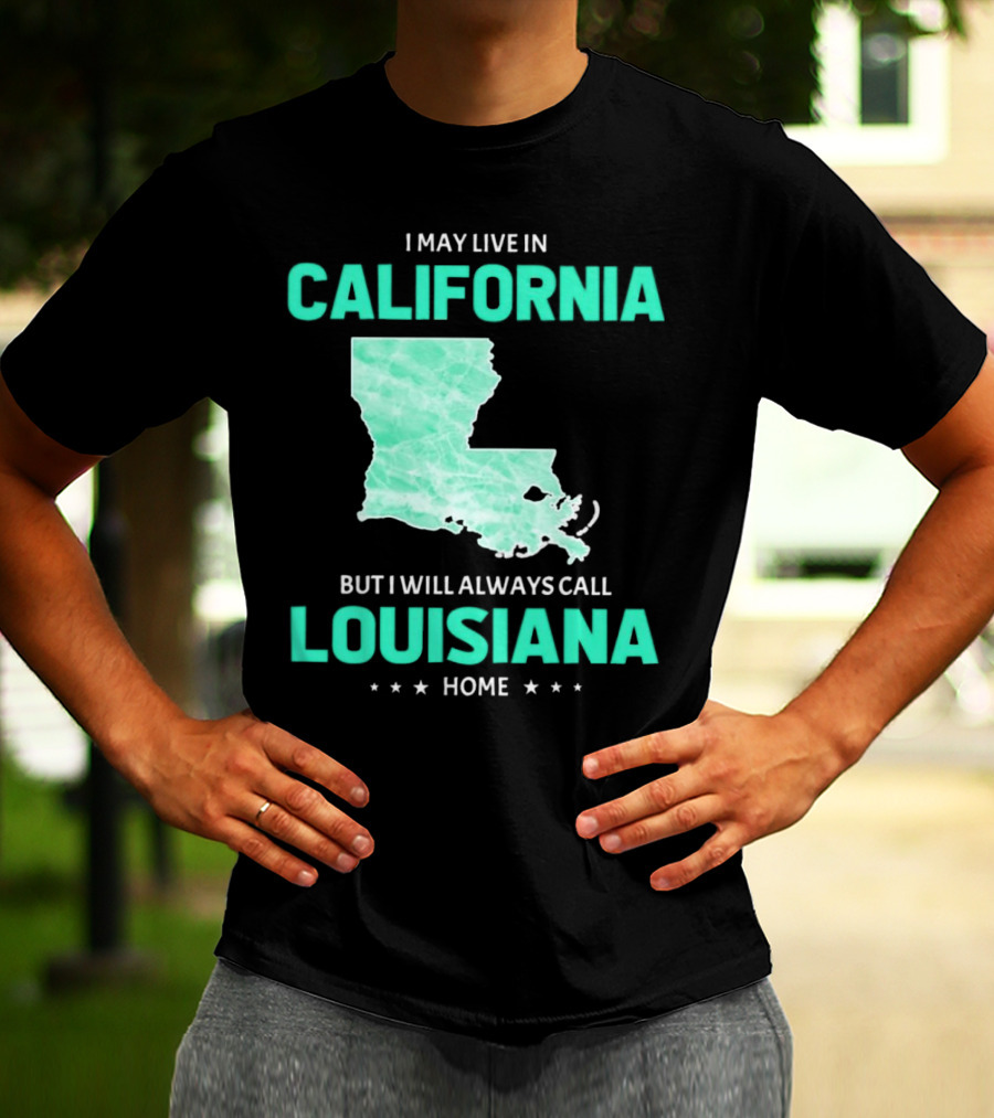 I May Live In California But I Will Always Call Louisiana Home With Map T-Shirt