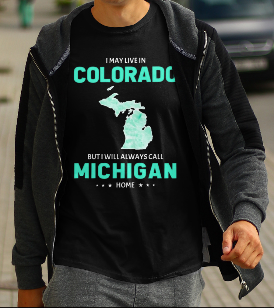 I May Live In Colorado But I Will Always Call Michigan Home With Michigan State T-Shirt