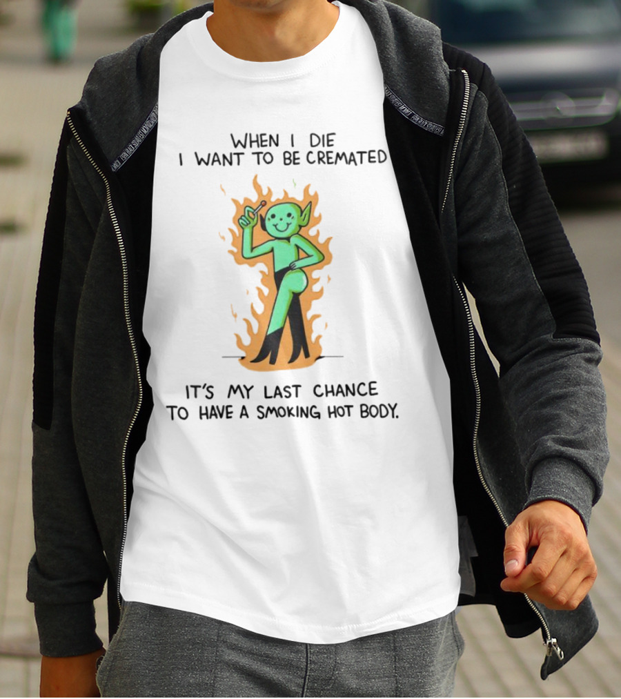 When I Die I Want To Be Cremated It's My Last Chance To Have A Smoking Hot Body Whimsical Green Character In Flames T-Shirt