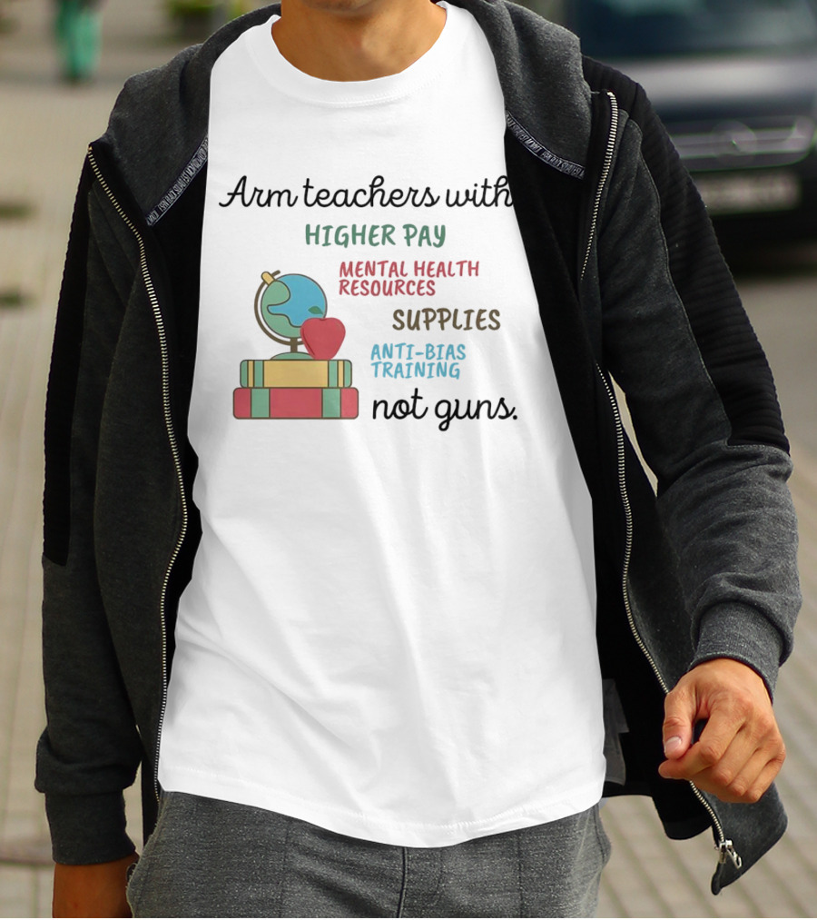 Arm Teachers With Higher Pay Mental Health Resources Supplies Anti-Bias Training Not Guns T-Shirt