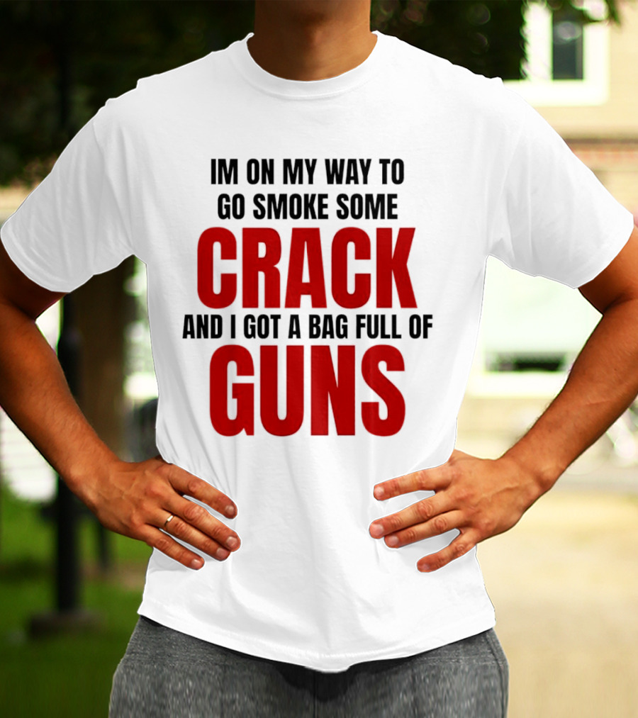 I'm On My Way To Go Smoke Some Crack And I Got A Bag Full Of Guns T-Shirt