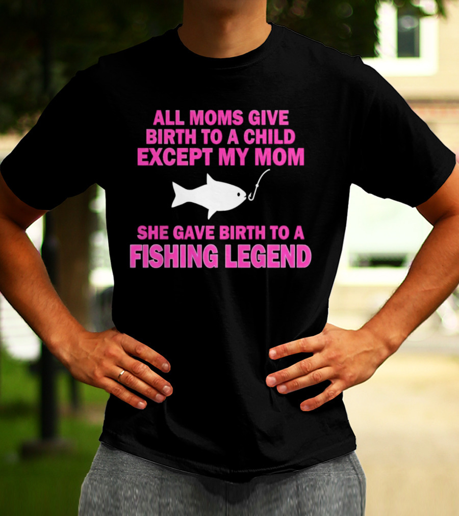 All Moms Give Birth To A Child Except My Mom She Gave Birth To A Fishing Legend T-Shirt