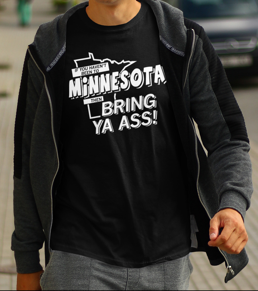If You Haven’t Been To Minnesota Then Bring Ya Ass T-Shirt