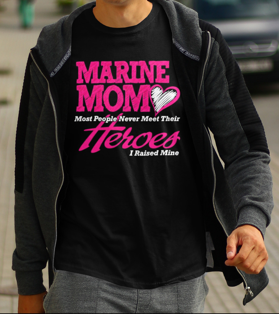 Marine Mom Most People Never Meet Their Heroes I Raised Mine T-Shirt