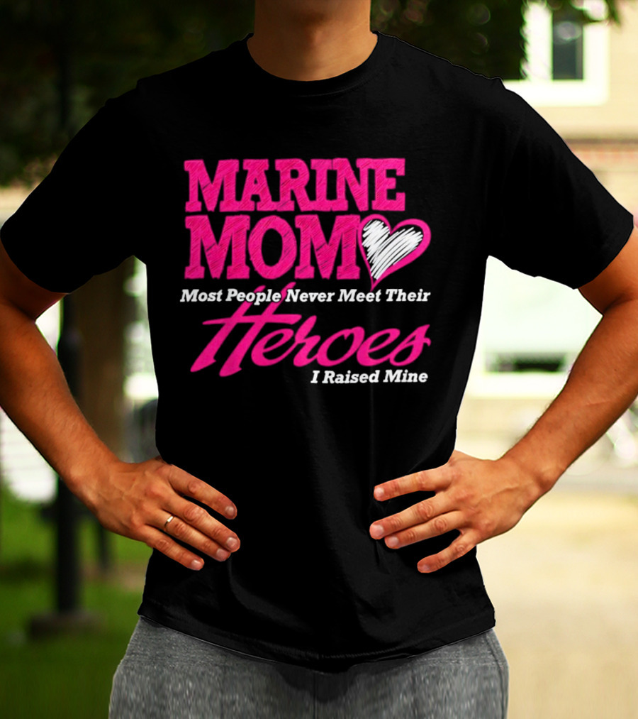 Marine Mom Most People Never Meet Their Heroes I Raised Mine T-Shirt