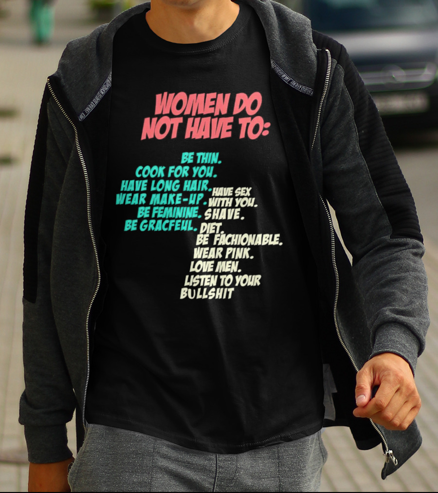 Women Do Not Have To Be Thin Cook For You Have Long Hair Wear Make-Up Be Feminine Be Graceful Be Fashionable Wear Pink Love Men Listen To Your Bullshit T-Shirt