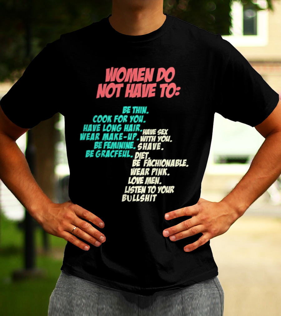 Women Do Not Have To Be Thin Cook For You Have Long Hair Wear Make-Up Be Feminine Be Graceful Be Fashionable Wear Pink Love Men Listen To Your Bullshit T-Shirt