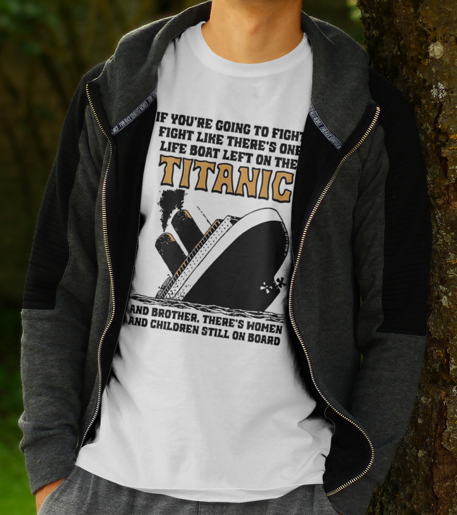 If You're Going To Fight Fight Like There's One Life Boat Left On The Titanic And Brother There's Women And Children Still On Board T-Shirt