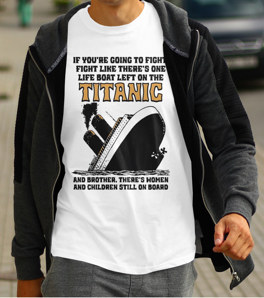If You're Going To Fight Fight Like There's One Life Boat Left On The Titanic And Brother There's Women And Children Still On Board T-Shirt