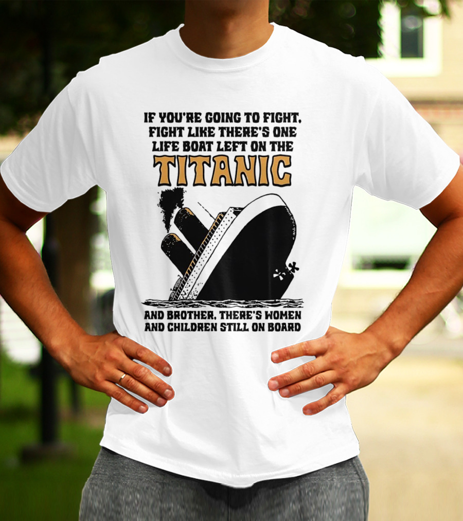 If You're Going To Fight Fight Like There's One Life Boat Left On The Titanic And Brother There's Women And Children Still On Board T-Shirt