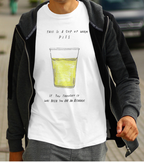 This Is A Cup Of Warm Piss If You Thought It Was Beer You Are An Alcoholic T-Shirt