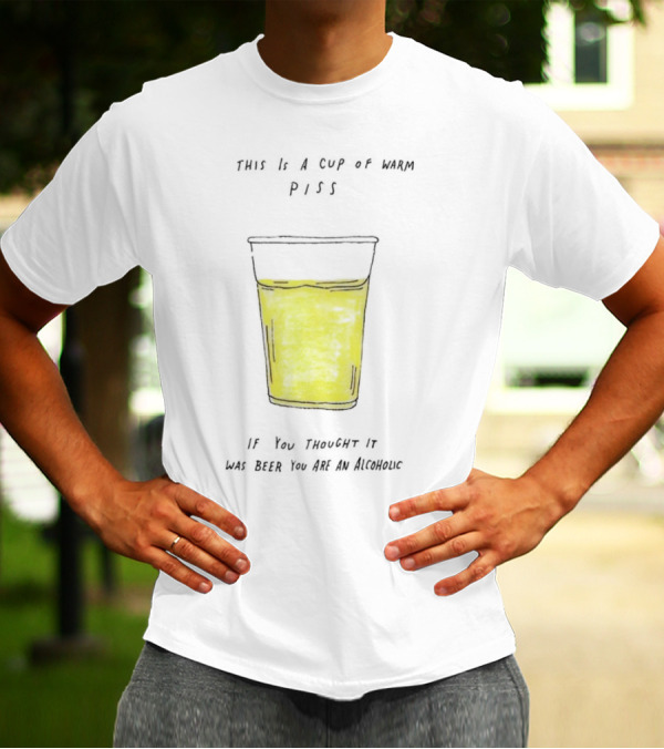 This Is A Cup Of Warm Piss If You Thought It Was Beer You Are An Alcoholic T-Shirt