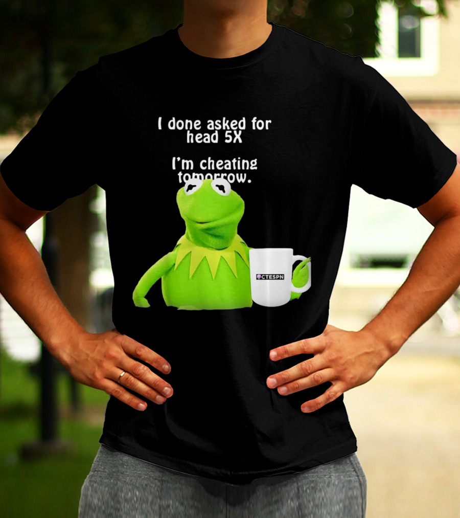 I Done Asked For Head 5X I’m Cheating Tomorrow Frog With Mug Ctespn T-Shirt