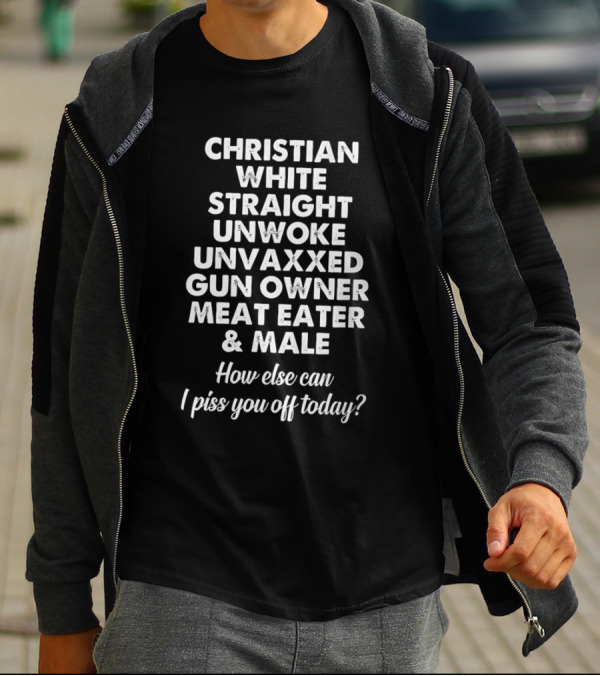 Christian White Straight Unwoke Unvaxxed Gun Owner Meat Eater Male How Else Can I Piss You Off Today T-Shirt