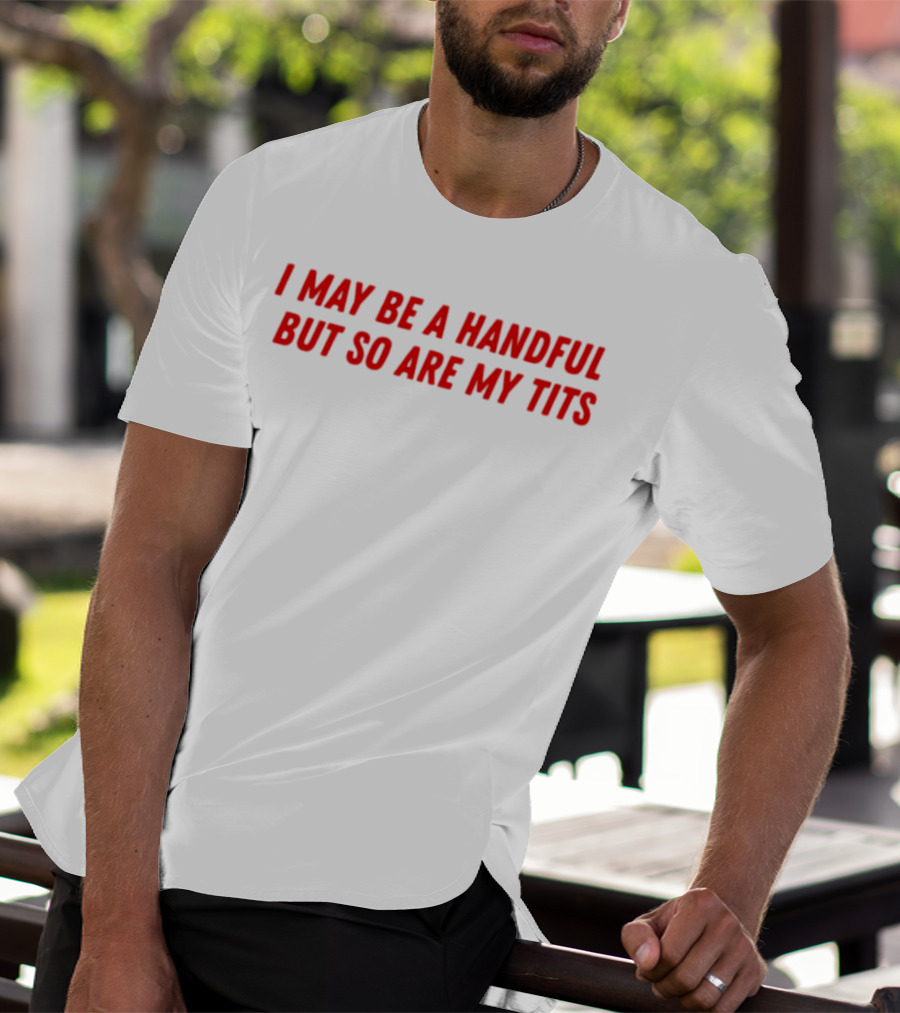 I May Be A Handful But So Are My Tits T-Shirt