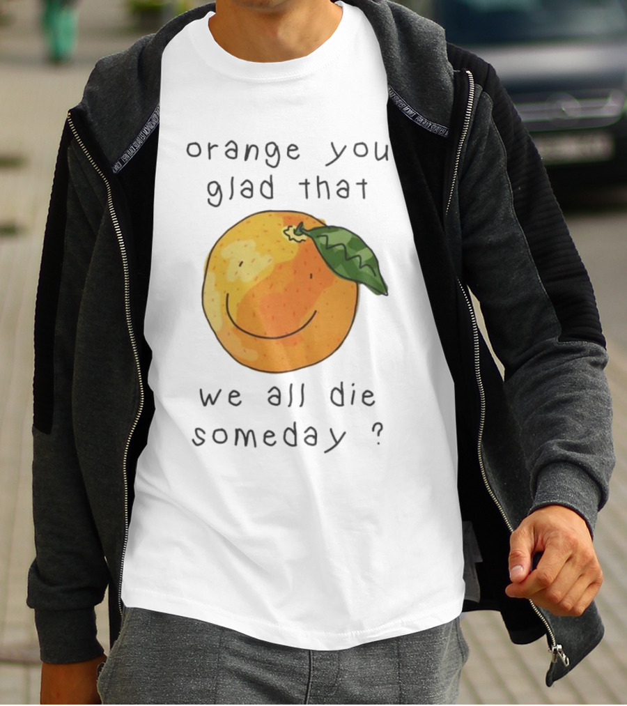 Orange You Glad That We All Die Someday? T-Shirt