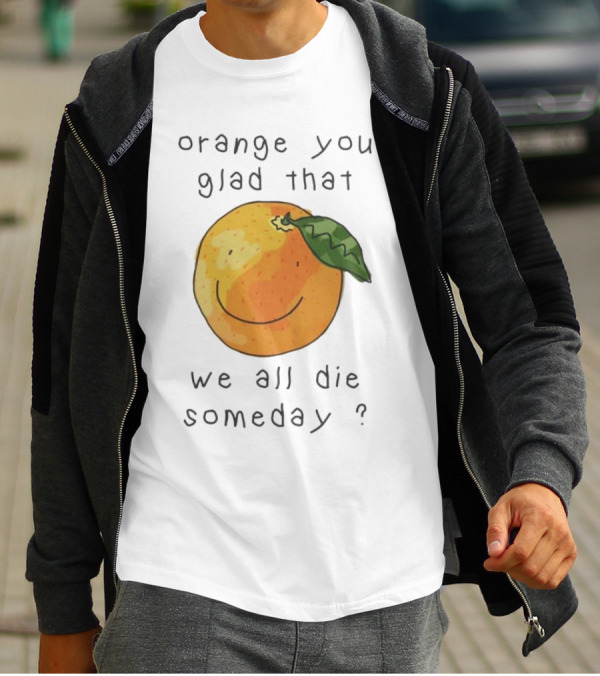 Orange You Glad That We All Die Someday? T-Shirt