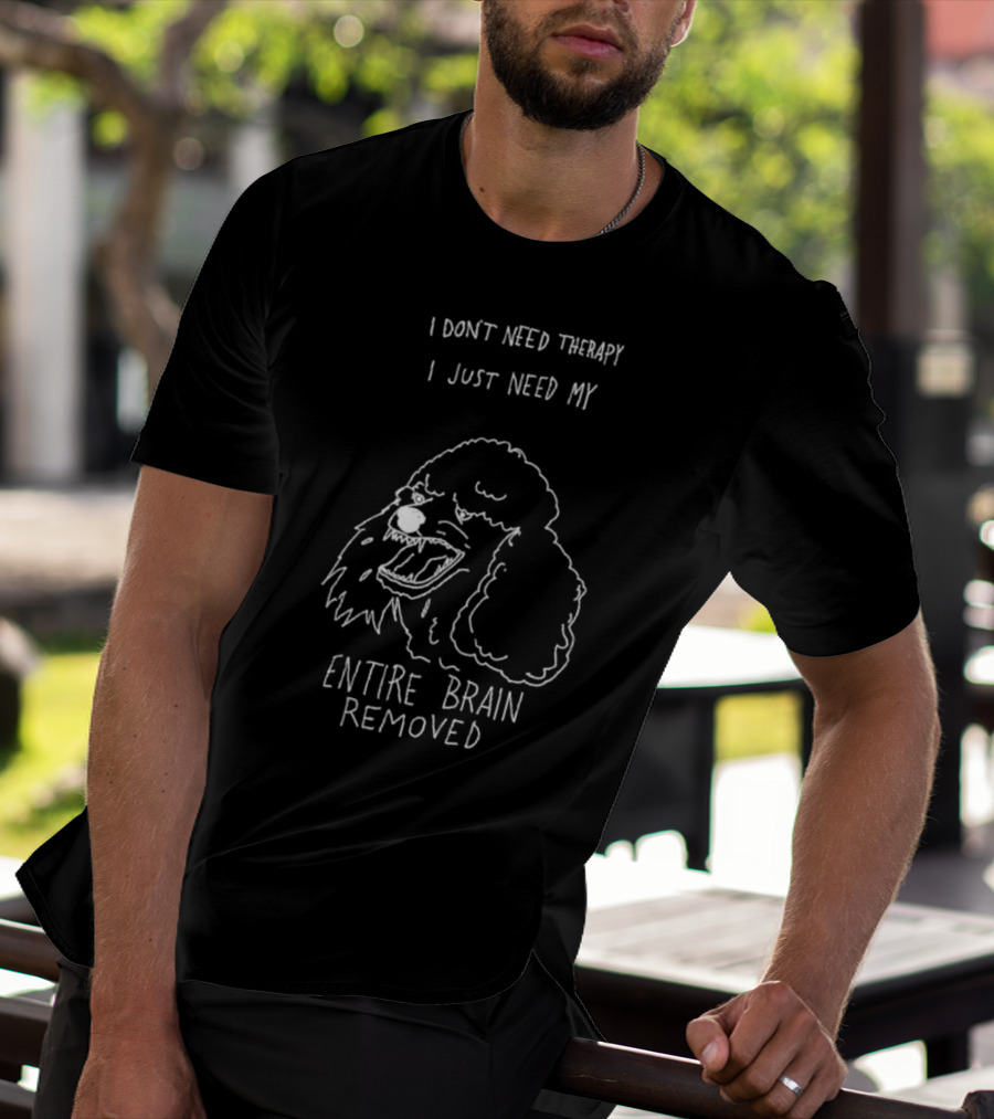 I Don't Need Therapy I Just Need My Entire Brain Removed Angry Poodle T-Shirt
