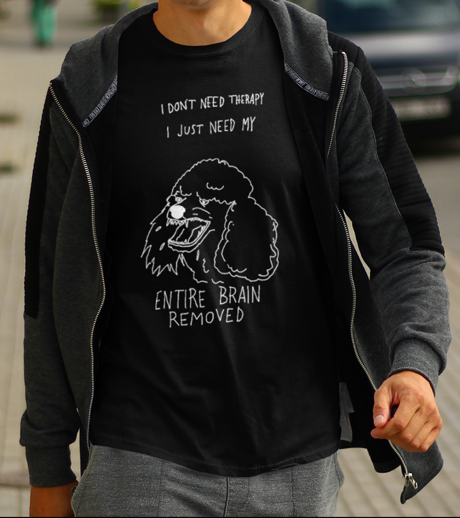 I Don't Need Therapy I Just Need My Entire Brain Removed Angry Poodle T-Shirt