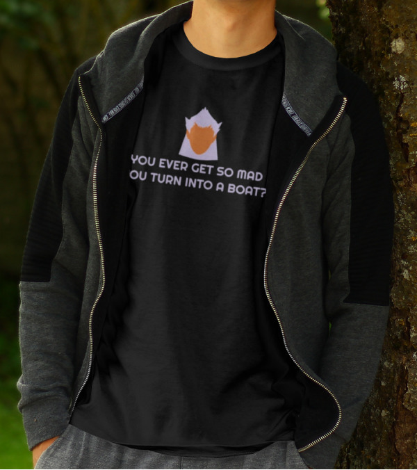 You Ever Get So Mad You Turn Into A Boat? T-Shirt