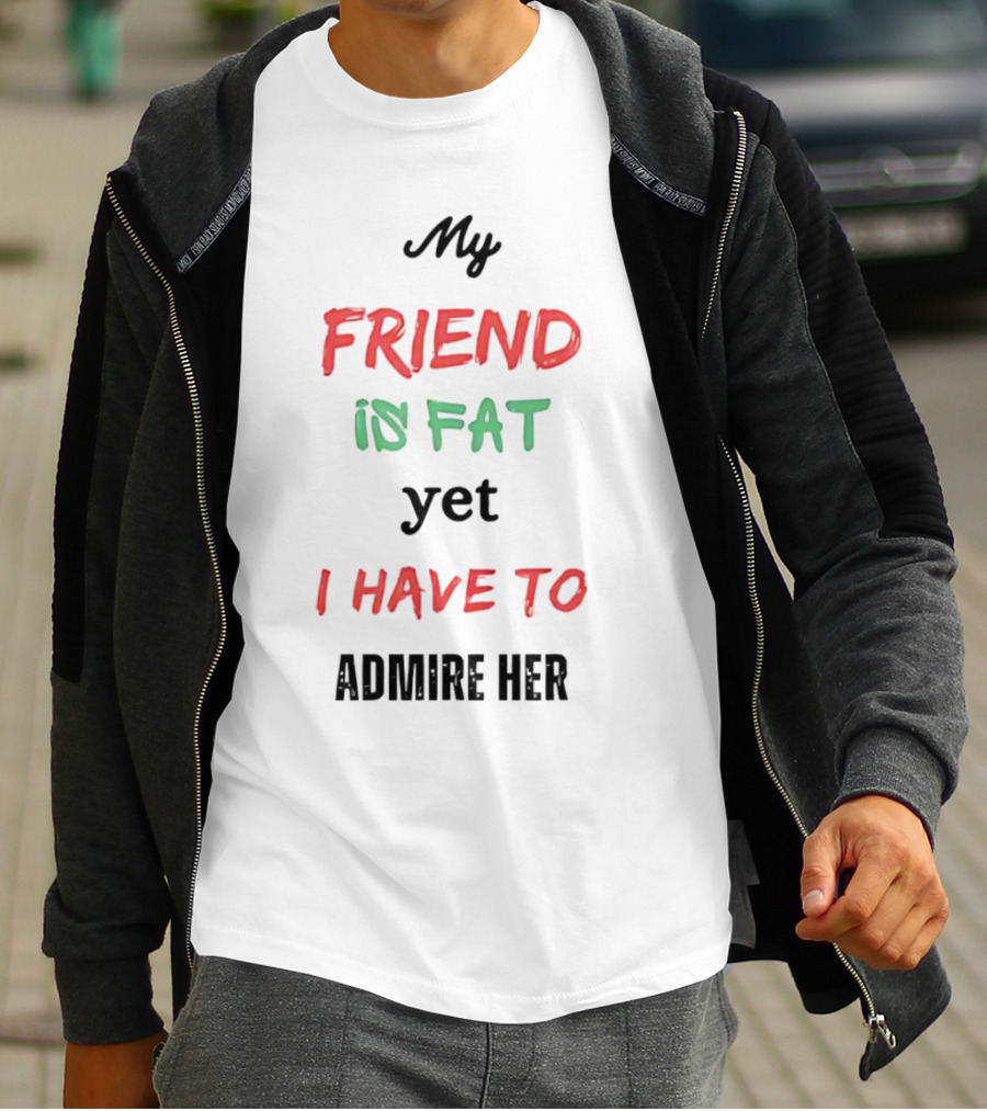 My Friend Is Fat Yet I Have To Admire Her T-Shirt