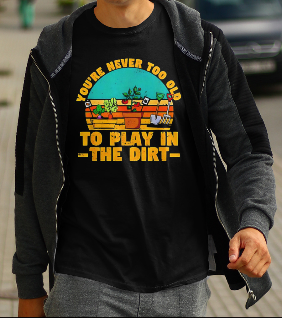 You’re Never Too Old To Play In The Dirt Vintage Gardening Tools And Plants T-Shirt