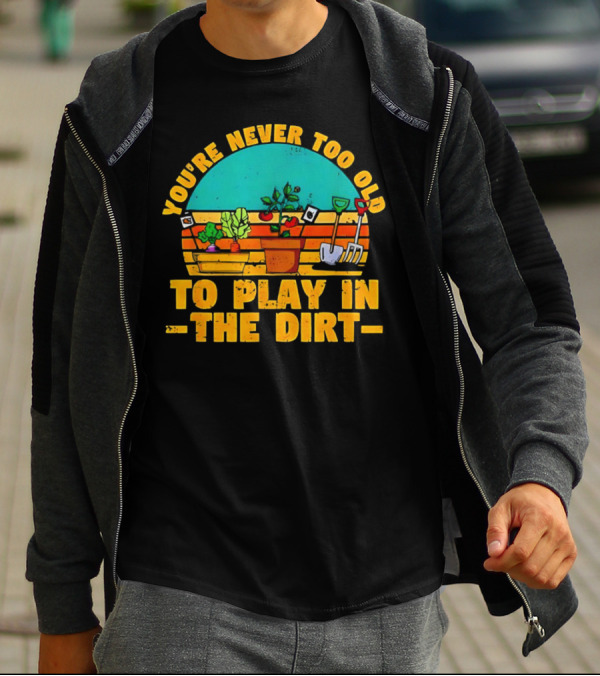 You’re Never Too Old To Play In The Dirt Vintage Gardening Tools And Plants T-Shirt