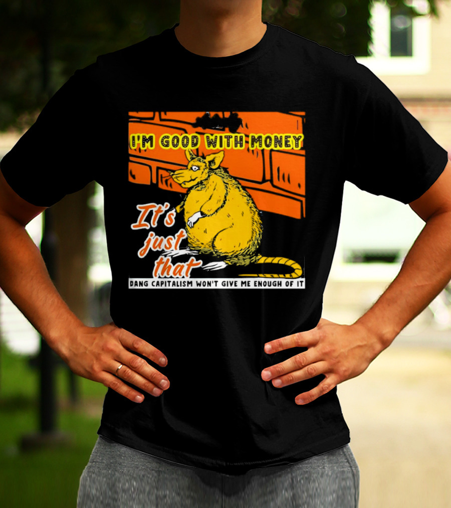 I'm Good With Money It's Just That Dang Capitalism Won't Give Me Enough Of It T-Shirt
