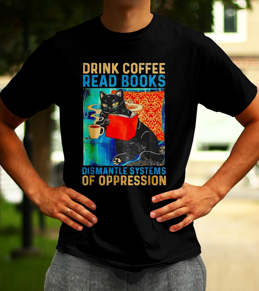 Drink Coffee Read Books Black Cat Dismantle Systems Of Oppression T-Shirt
