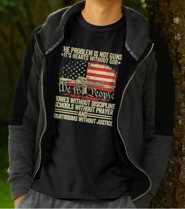 The Problem Is Not Guns It's Hearts Without God We The People Homes Without Discipline Schools Without Prayer Courtrooms Without Justice T-Shirt