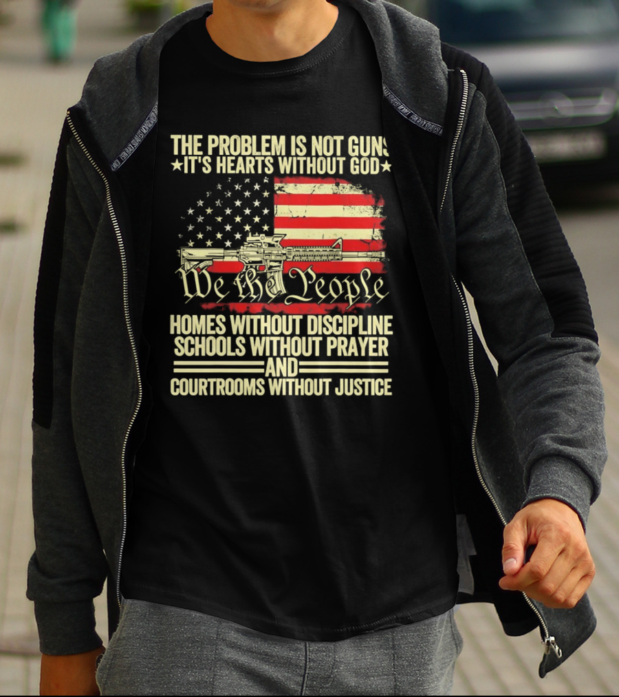 The Problem Is Not Guns It's Hearts Without God We The People Homes Without Discipline Schools Without Prayer Courtrooms Without Justice T-Shirt