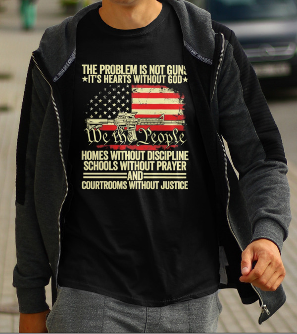 The Problem Is Not Guns It's Hearts Without God We The People Homes Without Discipline Schools Without Prayer Courtrooms Without Justice T-Shirt