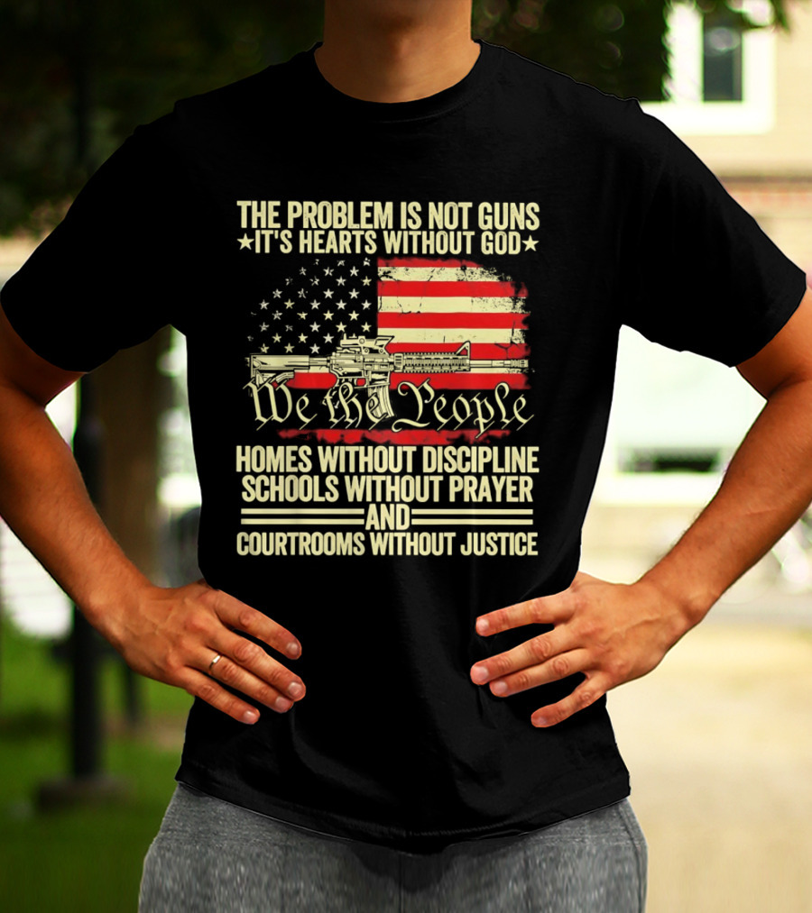 The Problem Is Not Guns It's Hearts Without God We The People Homes Without Discipline Schools Without Prayer Courtrooms Without Justice T-Shirt