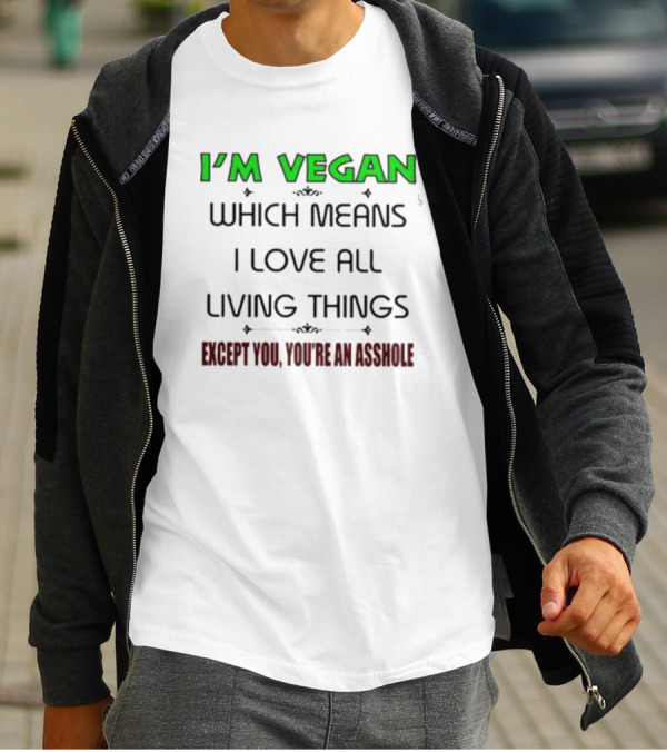 I’m Vegan Which Means I Love All Living Things Except You You’re An Asshole T-Shirt