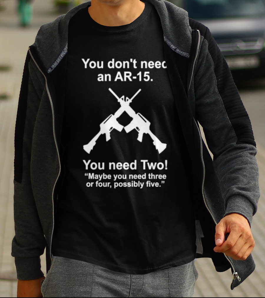 You Don't Need An AR-15 You Need Two Maybe Three Or Four Possibly Five T-Shirt