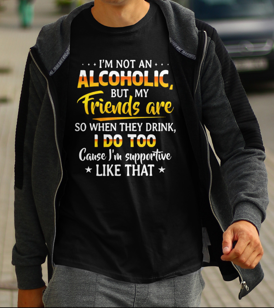 I’m Not An Alcoholic But My Friends Are So When They Drink I Do Too Cause I’m Supportive Like That T-Shirt