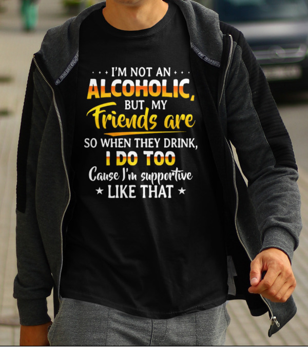 I’m Not An Alcoholic But My Friends Are So When They Drink I Do Too Cause I’m Supportive Like That T-Shirt