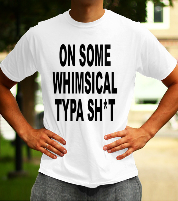 ON SOME WHIMSICAL TYPA SH*T T-Shirt
