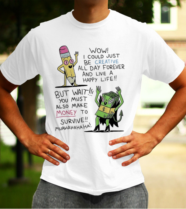 Wow I Could Just Be Creative All Day Forever And Live A Happy Life But Wait You Must Also Make Money To Survive Muahahahaha T-Shirt