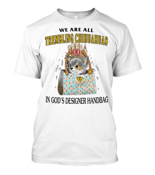 WE ARE ALL TREMBLING CHIHUAHUAS IN GOD'S DESIGNER HANDBAG T-Shirt