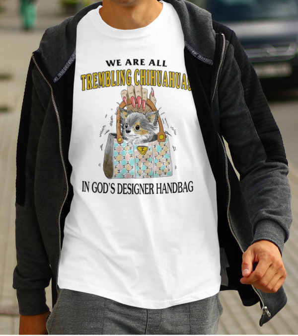 WE ARE ALL TREMBLING CHIHUAHUAS IN GOD'S DESIGNER HANDBAG T-Shirt