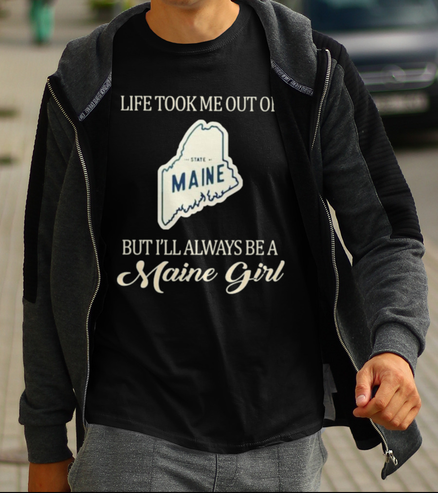 LIFE TOOK ME OUT OF MAINE STATE BUT I’LL ALWAYS BE A MAINE GIRL T-Shirt