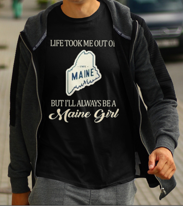 LIFE TOOK ME OUT OF MAINE STATE BUT I’LL ALWAYS BE A MAINE GIRL T-Shirt