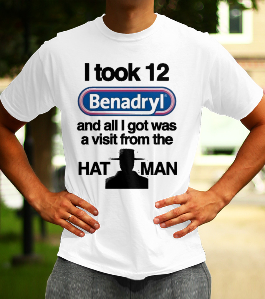 I Took 12 Benadryl And All I Got Was A Visit From The Hat Man T-Shirt
