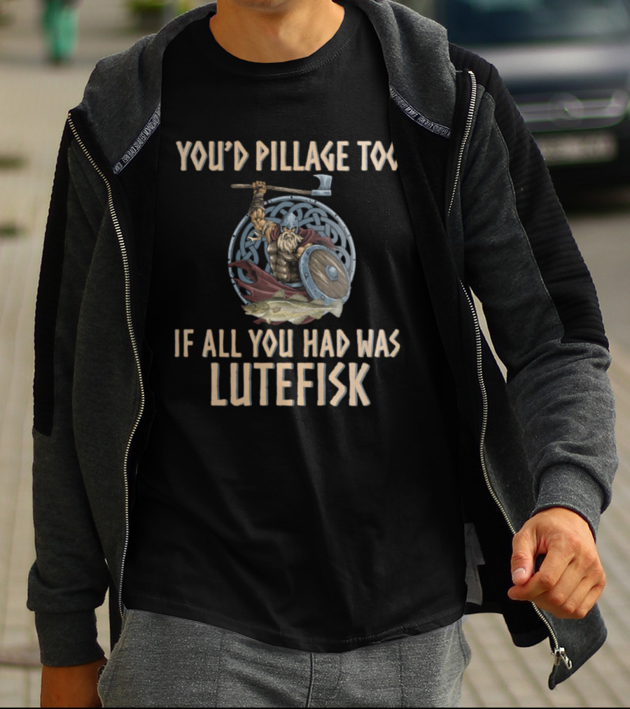 YOU'D PILLAGE TOO IF ALL YOU HAD WAS LUTEFISK NORWEGIAN VIKING T-Shirt